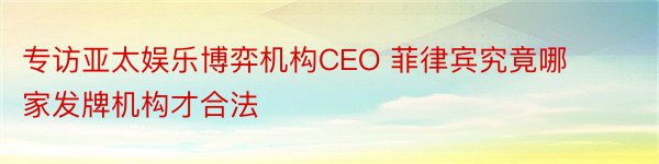 专访亚太娱乐博弈机构CEO 菲律宾究竟哪家发牌机构才合法