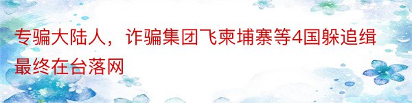 专骗大陆人，诈骗集团飞柬埔寨等4国躲追缉最终在台落网