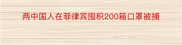 两中国人在菲律宾囤积200箱口罩被捕