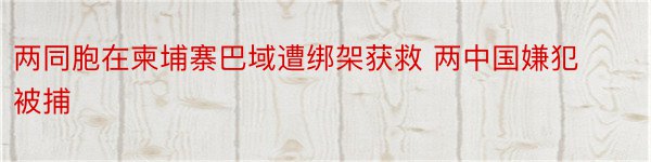 两同胞在柬埔寨巴域遭绑架获救 两中国嫌犯被捕