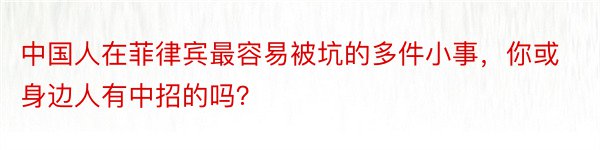 中国人在菲律宾最容易被坑的多件小事，你或身边人有中招的吗？