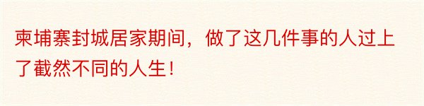 柬埔寨封城居家期间，做了这几件事的人过上了截然不同的人生！