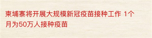 柬埔寨将开展大规模新冠疫苗接种工作 1个月为50万人接种疫苗