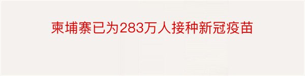 柬埔寨已为283万人接种新冠疫苗