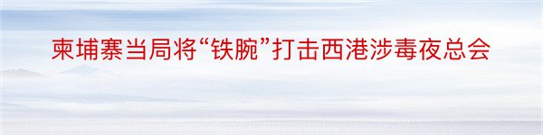 柬埔寨当局将“铁腕”打击西港涉毒夜总会