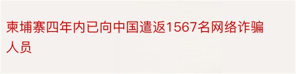 柬埔寨四年内已向中国遣返1567名网络诈骗人员