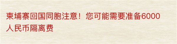 柬埔寨回国同胞注意！您可能需要准备6000人民币隔离费