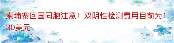 柬埔寨回国同胞注意！双阴性检测费用目前为130美元