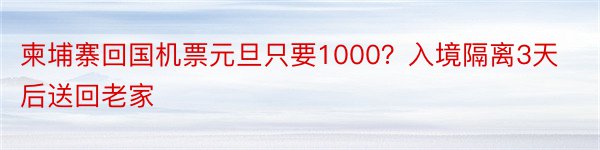 柬埔寨回国机票元旦只要1000？入境隔离3天后送回老家