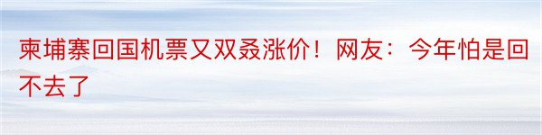 柬埔寨回国机票又双叒涨价！网友：今年怕是回不去了