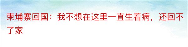 柬埔寨回国：我不想在这里一直生着病，还回不了家