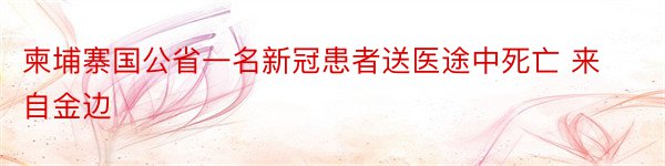 柬埔寨国公省一名新冠患者送医途中死亡 来自金边