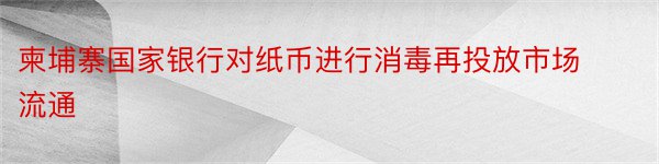 柬埔寨国家银行对纸币进行消毒再投放市场流通