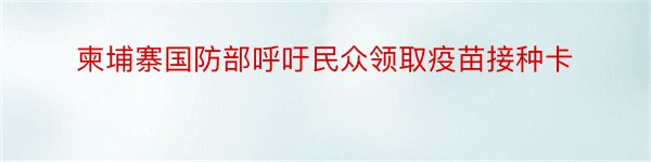 柬埔寨国防部呼吁民众领取疫苗接种卡