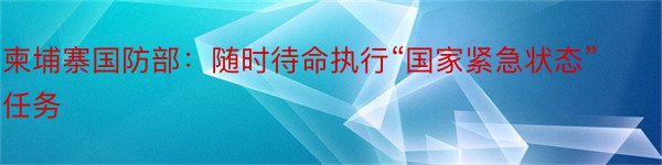 柬埔寨国防部：随时待命执行“国家紧急状态”任务