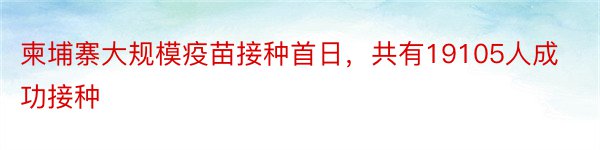 柬埔寨大规模疫苗接种首日，共有19105人成功接种