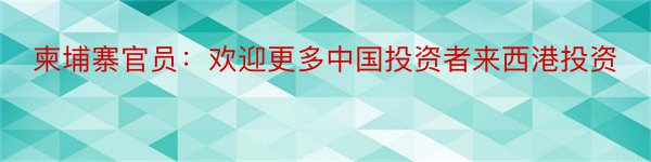 柬埔寨官员：欢迎更多中国投资者来西港投资