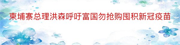 柬埔寨总理洪森呼吁富国勿抢购囤积新冠疫苗