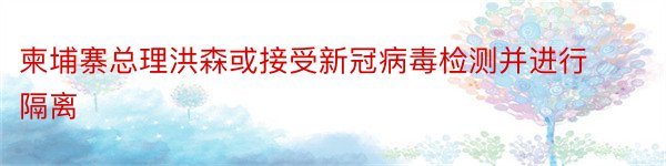 柬埔寨总理洪森或接受新冠病毒检测并进行隔离