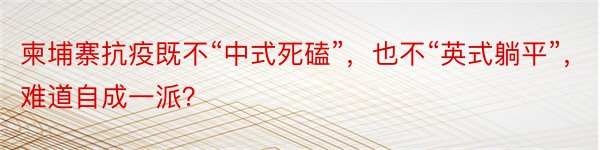 柬埔寨抗疫既不“中式死磕”，也不“英式躺平”，难道自成一派？