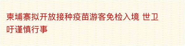 柬埔寨拟开放接种疫苗游客免检入境 世卫吁谨慎行事