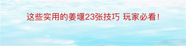 这些实用的姜堰23张技巧 玩家必看！