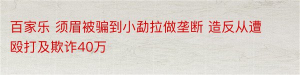 百家乐 须眉被骗到小勐拉做垄断 造反从遭殴打及欺诈40万