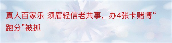 真人百家乐 须眉轻信老共事，办4张卡赌博“跑分”被抓