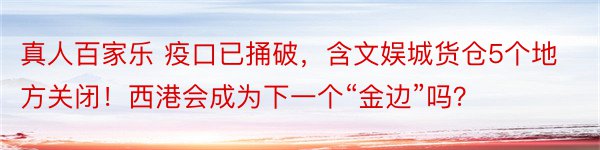 真人百家乐 疫口已捅破，含文娱城货仓5个地方关闭！西港会成为下一个“金边”吗？