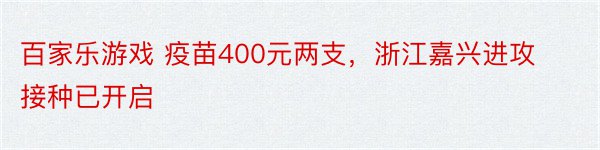 百家乐游戏 疫苗400元两支，浙江嘉兴进攻接种已开启