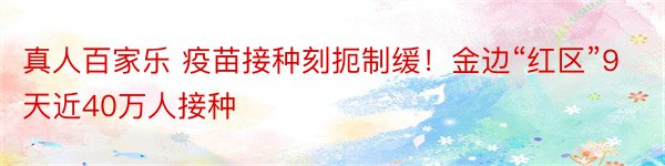 真人百家乐 疫苗接种刻扼制缓！金边“红区”9天近40万人接种