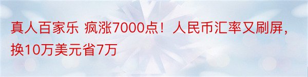 真人百家乐 疯涨7000点！人民币汇率又刷屏，换10万美元省7万