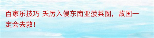 百家乐技巧 夭厉入侵东南亚菠菜圈，故国一定会去救！