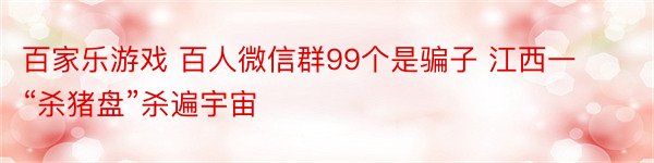 百家乐游戏 百人微信群99个是骗子 江西一“杀猪盘”杀遍宇宙