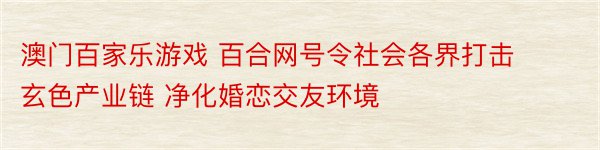 澳门百家乐游戏 百合网号令社会各界打击玄色产业链 净化婚恋交友环境