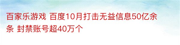 百家乐游戏 百度10月打击无益信息50亿余条 封禁账号超40万个