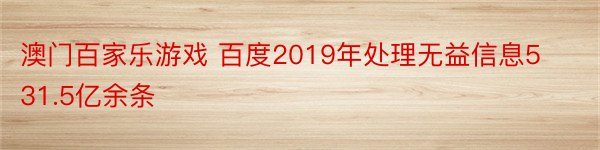 澳门百家乐游戏 百度2019年处理无益信息531.5亿余条