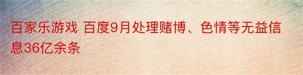 百家乐游戏 百度9月处理赌博、色情等无益信息36亿余条