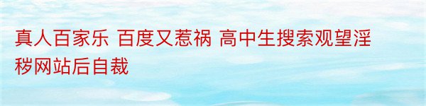 真人百家乐 百度又惹祸 高中生搜索观望淫秽网站后自裁