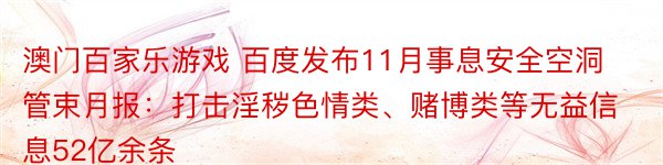 澳门百家乐游戏 百度发布11月事息安全空洞管束月报：打击淫秽色情类、赌博类等无益信息52亿余条