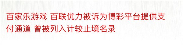 百家乐游戏 百联优力被诉为博彩平台提供支付通道 曾被列入计较止境名录