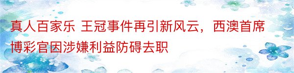 真人百家乐 王冠事件再引新风云，西澳首席博彩官因涉嫌利益防碍去职