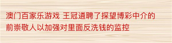 澳门百家乐游戏 王冠遴聘了探望博彩中介的前崇敬人以加强对里面反洗钱的监控