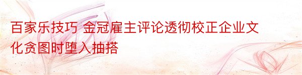 百家乐技巧 金冠雇主评论透彻校正企业文化贪图时堕入抽搭