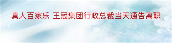 真人百家乐 王冠集团行政总裁当天通告离职