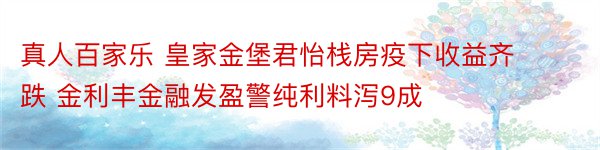 真人百家乐 皇家金堡君怡栈房疫下收益齐跌 金利丰金融发盈警纯利料泻9成