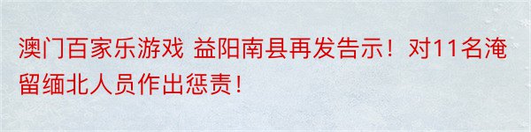 澳门百家乐游戏 益阳南县再发告示！对11名淹留缅北人员作出惩责！