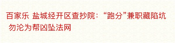 百家乐 盐城经开区查抄院：“跑分”兼职藏陷坑 勿沦为帮凶坠法网