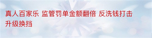 真人百家乐 监管罚单金额翻倍 反洗钱打击升级换挡