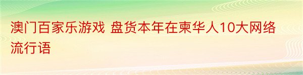 澳门百家乐游戏 盘货本年在柬华人10大网络流行语